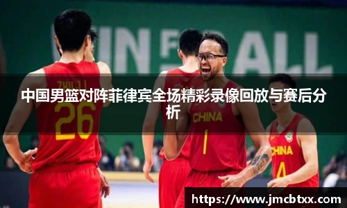 中国男篮对阵菲律宾全场精彩录像回放与赛后分析