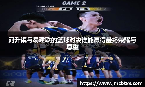 河升镇与易建联的篮球对决谁能赢得最终荣耀与尊重