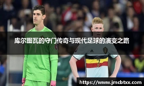 库尔图瓦的守门传奇与现代足球的演变之路