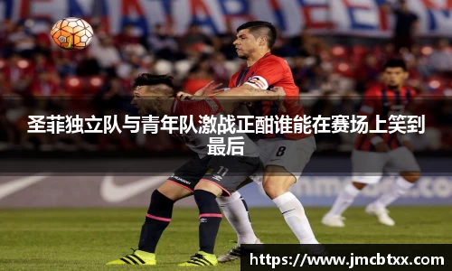 圣菲独立队与青年队激战正酣谁能在赛场上笑到最后
